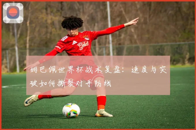 姆巴佩世界杯战术复盘:速度与突破如何撕裂对手防线