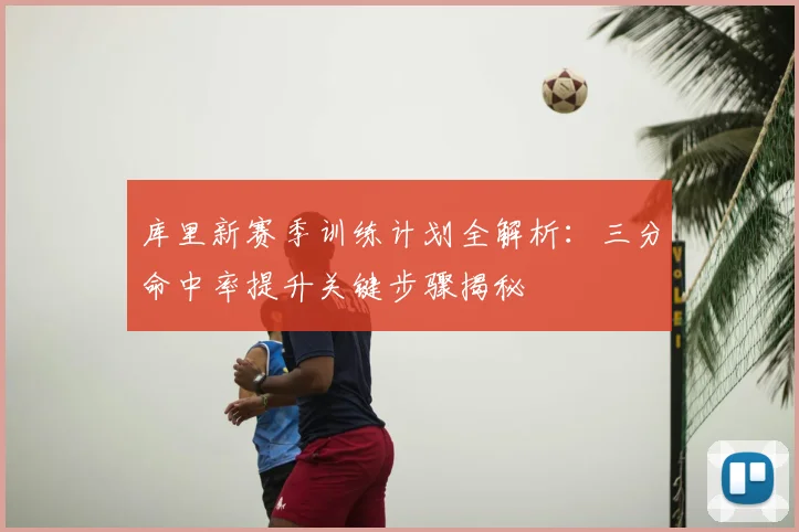 库里新赛季训练计划全解析:三分命中率提升关键步骤揭秘