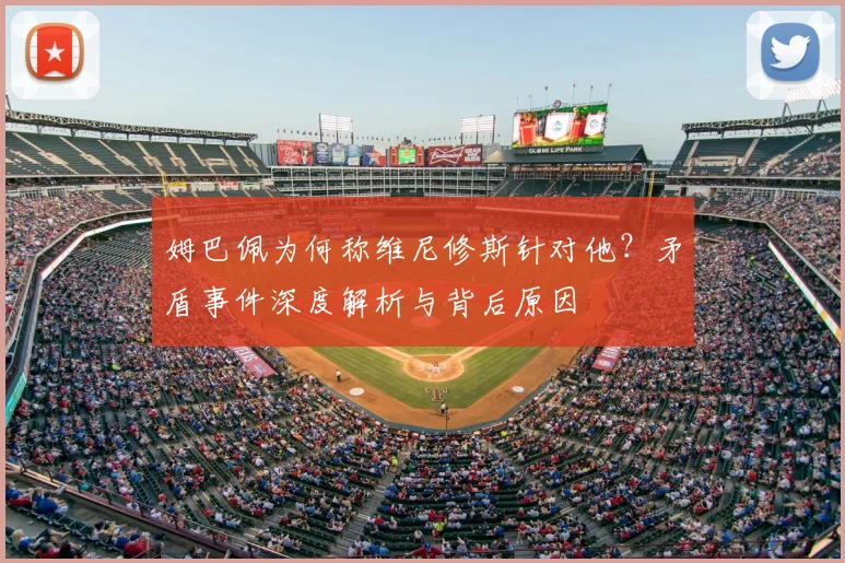 姆巴佩为何称维尼修斯针对他?矛盾事件深度解析与背后原因
