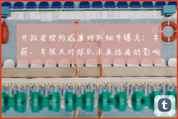 开拓者续约威廉姆斯细节曝光:年薪、年限及对球队未来格局的影响分析