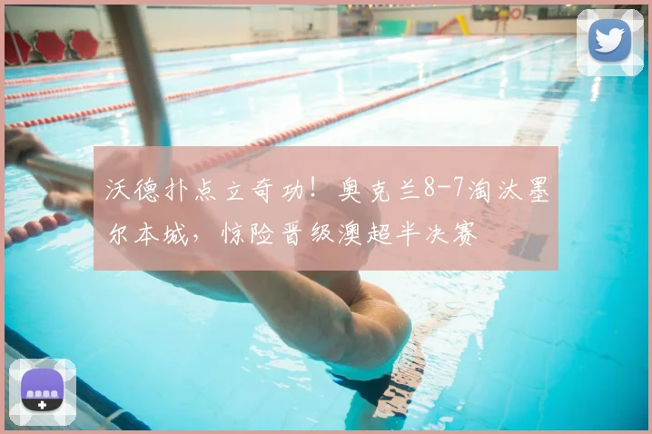 沃德扑点立奇功!奥克兰8-7淘汰墨尔本城,惊险晋级澳超半决赛