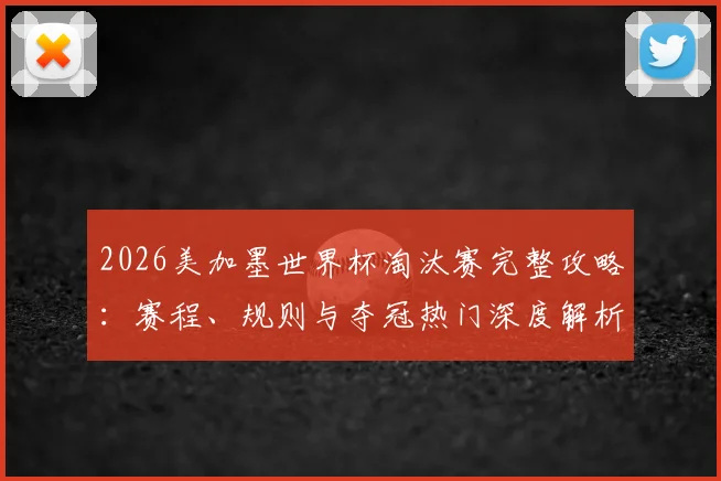 2026美加墨世界杯淘汰赛完整攻略:赛程、规则与夺冠热门深度解析
