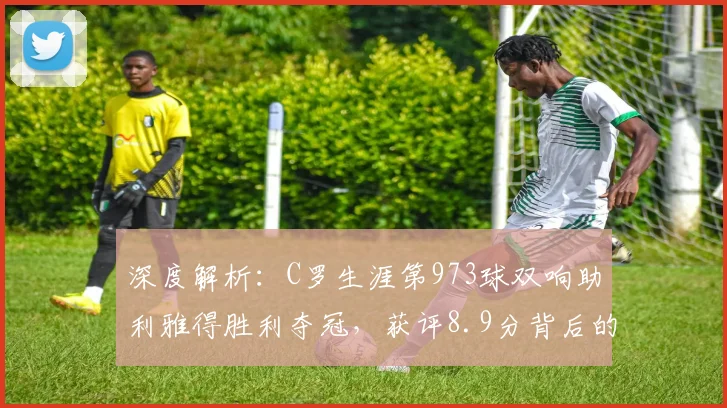 深度解析：C罗生涯第973球双响助利雅得胜利夺冠，获评8.9分背后的关键数据