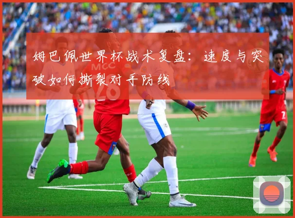 姆巴佩世界杯战术复盘:速度与突破如何撕裂对手防线
