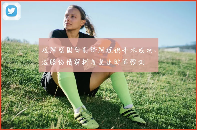 迈阿密国际前锋阿连德手术成功,右膝伤情解析与复出时间预测