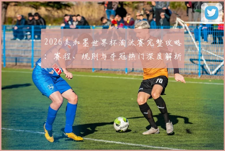 2026美加墨世界杯淘汰赛完整攻略:赛程、规则与夺冠热门深度解析