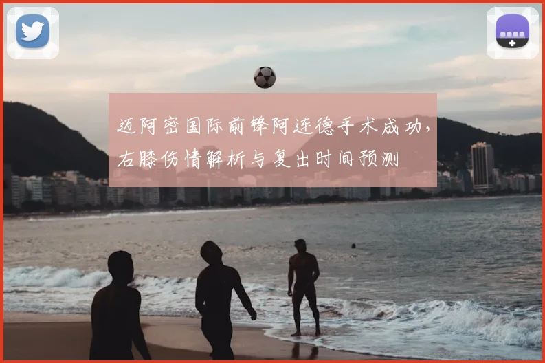 迈阿密国际前锋阿连德手术成功，右膝伤情解析与复出时间预测