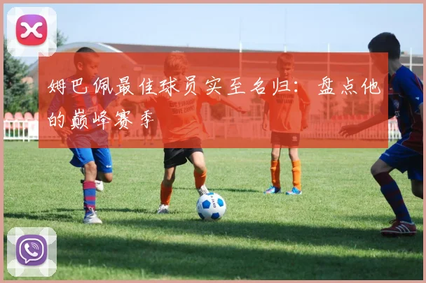 姆巴佩最佳球员实至名归:盘点他的巅峰赛季