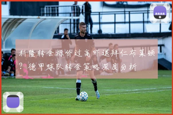科隆转会标价过高吓退拜仁布莱顿?德甲球队转会策略深度分析