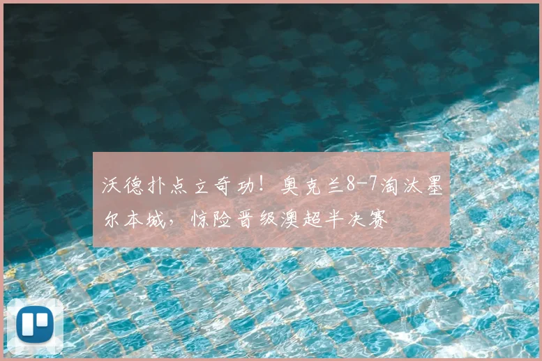 沃德扑点立奇功!奥克兰8-7淘汰墨尔本城,惊险晋级澳超半决赛