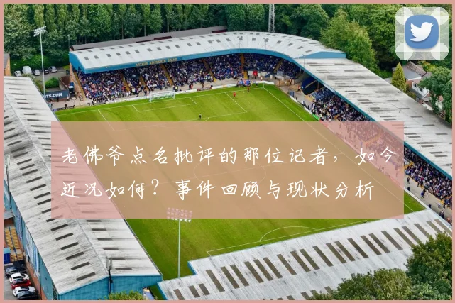 老佛爷点名批评的那位记者,如今近况如何?事件回顾与现状分析