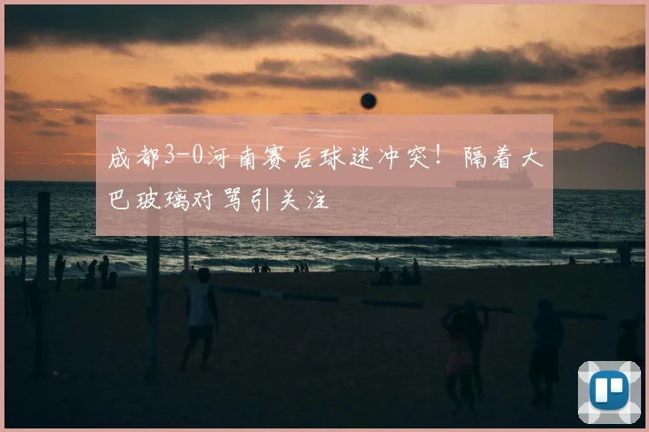 成都3-0河南赛后球迷冲突!隔着大巴玻璃对骂引关注