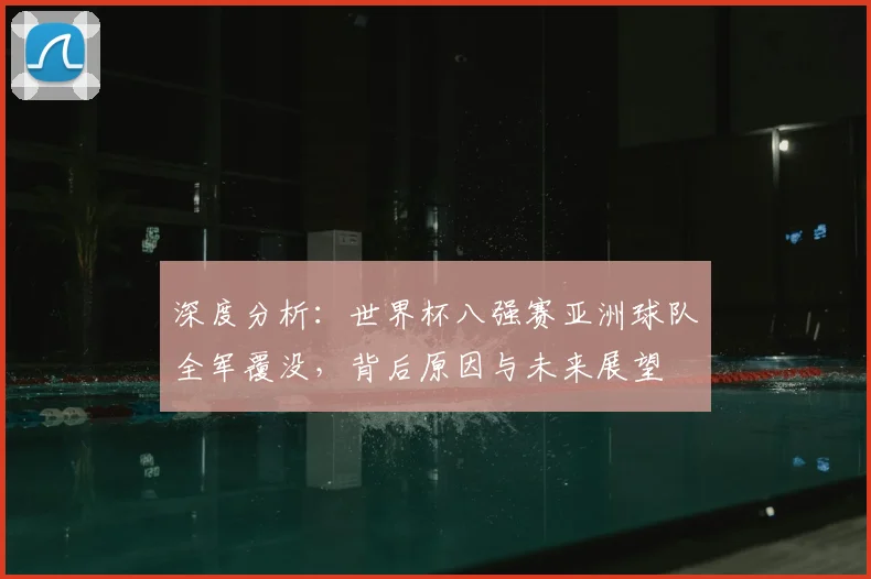 深度分析:世界杯八强赛亚洲球队全军覆没,背后原因与未来展望