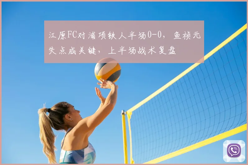 江原FC对浦项铁人半场0-0,鱼祯元失点成关键,上半场战术复盘
