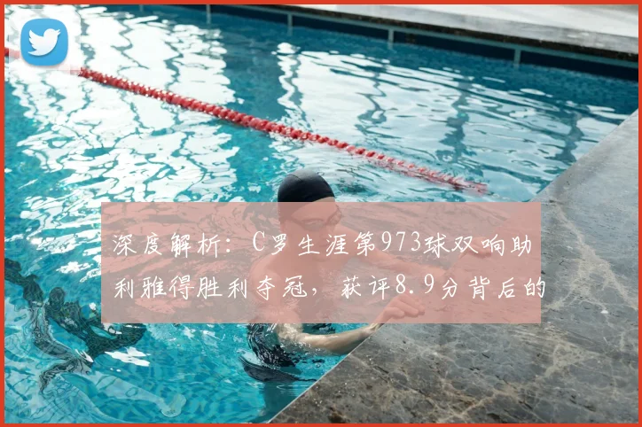 深度解析:C罗生涯第973球双响助利雅得胜利夺冠,获评8.9分背后的关键数据