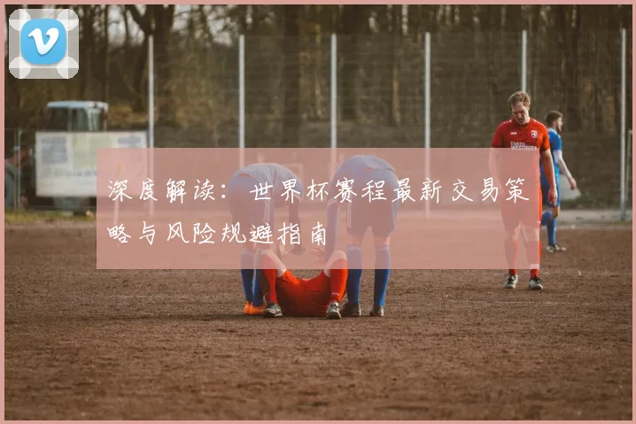 深度解读:世界杯赛程最新交易策略与风险规避指南