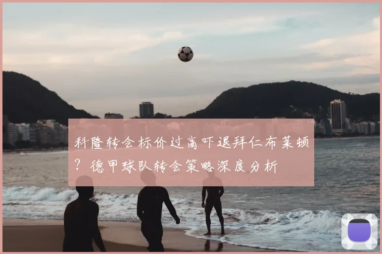 科隆转会标价过高吓退拜仁布莱顿?德甲球队转会策略深度分析