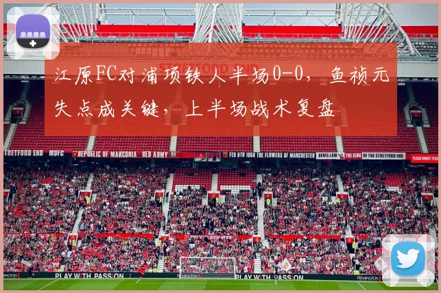 江原FC对浦项铁人半场0-0,鱼祯元失点成关键,上半场战术复盘
