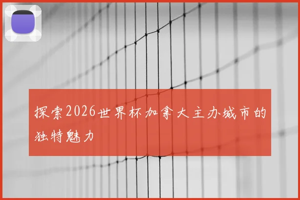 探索2026世界杯加拿大主办城市的独特魅力